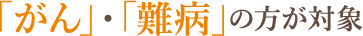 「がん」・「難病」の方が対象