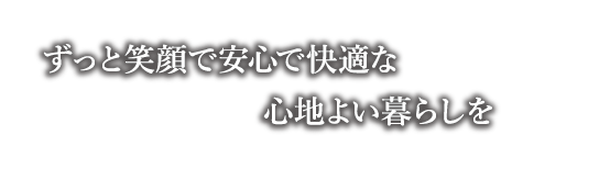 笑顔で安心で快適な心地よい暮らし